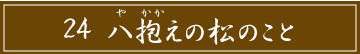 「24 八抱えの松のこと」のタイトル